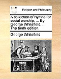 A Collection of Hymns for Social Worship, ... by George Whitefield, ... the Tenth Edition.