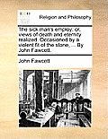 The Sick Man's Employ: Or, Views of Death and Eternity Realized. Occasioned by a Violent Fit of the Stone, ... by John Fawcett.