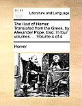 The Iliad of Homer. Translated from the Greek, by Alexander Pope, Esq; In Four Volumes. ... Volume 4 of 4