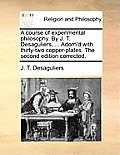 A course of experimental philosophy. By J. T. Desaguliers, ... Adorn'd with thirty-two copper-plates. The second edition corrected.