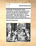 A treatise on the police of the metropolis; containing a detail of the various crimes and misdemeanors ... and suggesting remedies for their preventio