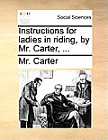 Instructions for Ladies in Riding, by Mr. Carter, ...