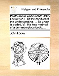 Posthumous Works of Mr. John Locke: Viz. I. of the Conduct of the Understanding. ... to Which Is Added, VI. His New Method of a Common-Place-Book, ...