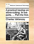 A Practical Treatise on Stone-Cutting. in Five Parts. ... Part the First.