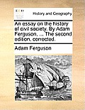 An Essay on the History of Civil Society. by Adam Ferguson, ... the Second Edition, Corrected.