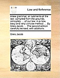 A Law Grammar; Or Rudiments of the Law: Compiled from the Grounds, Principles, ... of Our Law, in a New, Easy and Very Concise Method. ... by Giles Ja