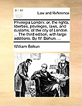 Privilegia Londini: or, the rights, liberties, privileges, laws, and customs, of the city of London. ... The third edition, with large add