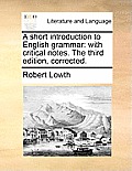 A Short Introduction to English Grammar: With Critical Notes. the Third Edition, Corrected.