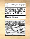 A Memoir of the Life of the Late Robert Burns; Written by R. Heron.
