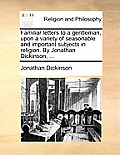 Familiar Letters to a Gentleman, Upon a Variety of Seasonable and Important Subjects in Religion. by Jonathan Dickinson, ...