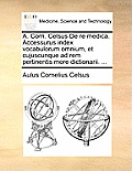 A. Corn. Celsus de Re Medica. Accessurus Index Vocabulorum Omnium, Et Cujuscunque Ad Rem Pertinentis More Dictionarii. ...
