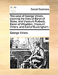 The Case of George Villiers, Claiming the Titles of Baron of Stoke, and Viscount Purbeck, Baron of Whaddon, Viscount Villiers, and Earl of Buckingham.