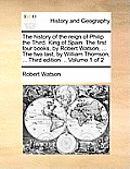 The History of the Reign of Philip the Third, King of Spain. the First Four Books, by Robert Watson, ... the Two Last, by William Thomson, ... Third E