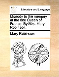 Monody to the Memory of the Late Queen of France. by Mrs. Mary Robinson.