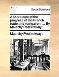 A Short State of the Progress of the French Trade and Navigation: ... by Malachy Postlethwayt, ...