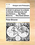 A Letter in Answer to a Book Entituled, Christianity Not Mysterious. ... by Peter Browne, ... the Third Edition.
