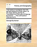 The History of Scotland, from the Earliest Accounts of That Nation, to the Reign of King James VI. Translated from the Latin of George Buchanan. ... t