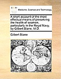 A Short Account of the Most Effectual Means of Preserving the Health of Seamen, Particularly in the Royal Navy, by Gilbert Blane, M.D.