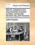 Hymns: Adapted to the Circumstances of Public Worship, and Private Devotion. by John Fawcett.