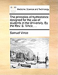 The Principles of Hydrostatics: Designed for the Use of Students in the University. by the REV. S. Vince, ...