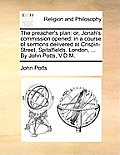 The Preacher's Plan: Or, Jonah's Commission Opened: In a Course of Sermons Delivered at Crispin-Street, Spitalfields, London, ... by John P