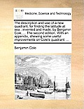The Description and Use of a New Quadrant, for Finding the Latitude at Sea: Invented and Made, by Benjamin Cole, ... the Second Edition. with an Appen