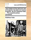 The History of the Common Law of England. Divided Into Twelve Chapters. by Sir Matthew Hale, ... the Second Edition Corrected.