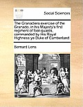 The Granadiers Exercise of the Granado, in His Majesty's First Regiment of Foot-Guards, Commanded by His Royal Highness Ye Duke of Cumberland.