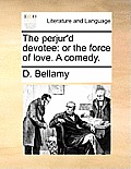 The Perjur'd Devotee: Or the Force of Love. a Comedy.