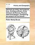 Memoirs of Peter Henry Bruce, Esq. a Military Officer, in the Services of Prussia, Russia, and Great Britain. Containing an Account of His Travels ...