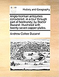 Anglo-Norman Antiquities Considered, in a Tour Through Part of Normandy, by Doctor Ducarel. Illustrated with Twenty-Seven Copper-Plates.