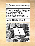 Clavis Anglica Linguae Botanicae; Or, a Botanical Lexicon; ...