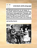 The British Grammar: Or, an Essay, in Four Parts, Towards Speaking and Writing the English Language Grammatically, and Inditing Elegantly,