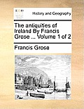 The Antiquities of Ireland by Francis Grose ... Volume 1 of 2