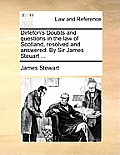 Dirleton's Doubts and Questions in the Law of Scotland, Resolved and Answered. by Sir James Steuart ...