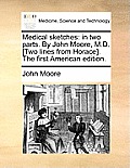 Medical Sketches: In Two Parts. by John Moore, M.D. [Two Lines from Horace]. the First American Edition.