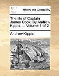 The Life of Captain James Cook. by Andrew Kippis, ... Volume 1 of 2
