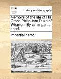 Memoirs of the Life of His Grace Philip Late Duke of Wharton. by an Impartial Hand.