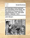 An Estimate of the Manners and Principles of the Times. by the Author of Essays on the Characteristics, &C. the Sixth Edition. Volume 1 of 2