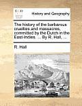 The History of the Barbarous Cruelties and Massacres, Committed by the Dutch in the East-Indies. ... by R. Hall, ...