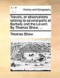 Travels, or observations relating to several parts of Barbary and the Levant. By Thomas Shaw, ...