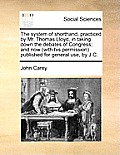 The System of Shorthand, Practiced by Mr. Thomas Lloyd, in Taking Down the Debates of Congress; And Now (with His Permission) Published for General Us