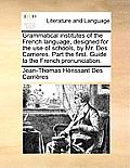 Grammatical Institutes of the French Language, Designed for the Use of Schools, by Mr. Des Carrieres. Part the First. Guide to the French Pronunciatio