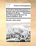 A Narrative of the Transactions in Bengal, During the Soobahdaries of Azeem Us Shan, ... Translated from the Original Persian, by Francis Gladwin, Esq