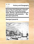 A Journey Into Cornwall, Through the Counties of Southampton, Wilts, Dorset, Somerset & Devon: Interspersed with Remarks, ... by George Lipscomb.