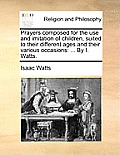Prayers Composed for the Use and Imitation of Children, Suited to Their Different Ages and Their Various Occasions: ... by I. Watts.