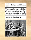 The Evidences of the Christian Religion. by Joseph Addison, Esq.