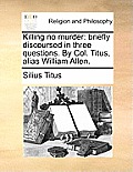 Killing No Murder: Briefly Discoursed in Three Questions. by Col. Titus, Alias William Allen.