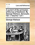 A system of the principles of the law of Scotland. By George Wallace, Advocate. Vol. I. Volume 1 of 1