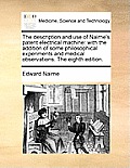 The Description and Use of Nairne's Patent Electrical Machine: With the Addition of Some Philosophical Experiments and Medical Observations. the Eight